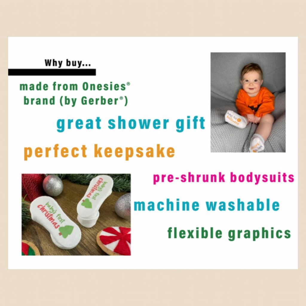 Graphic with picture of smiling baby in Halloween-themed outfit, and a picture of baby’s 1st Christmas socks.  Graphic has following text: Why buy... made from Onesies® brand (by Gerber®), great shower gift, perfect keepsake, pre-shrunk bodysuits, machine washable, and flexible graphics. 